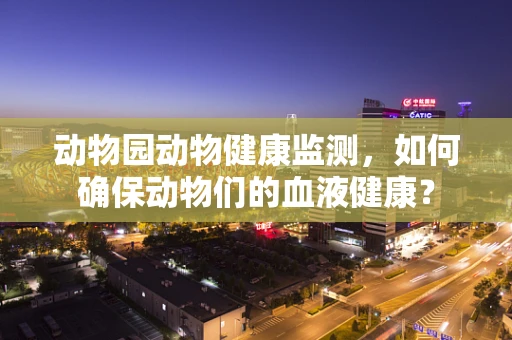 动物园动物健康监测，如何确保动物们的血液健康？