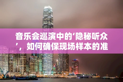 音乐会巡演中的‘隐秘听众’，如何确保现场样本的准确采集？