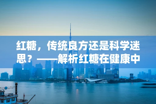 红糖，传统良方还是科学迷思？——解析红糖在健康中的角色