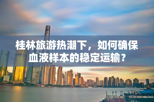 桂林旅游热潮下，如何确保血液样本的稳定运输？