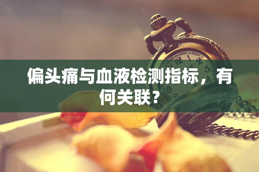 偏头痛与血液检测指标，有何关联？