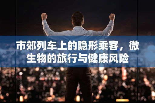 市郊列车上的隐形乘客，微生物的旅行与健康风险
