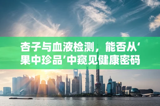 杏子与血液检测，能否从‘果中珍品’中窥见健康密码？