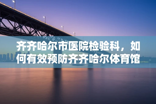 齐齐哈尔市医院检验科，如何有效预防齐齐哈尔体育馆坍塌事故中的次生公共卫生事件？