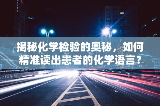 揭秘化学检验的奥秘，如何精准读出患者的化学语言？