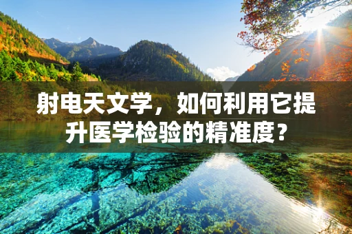 射电天文学，如何利用它提升医学检验的精准度？