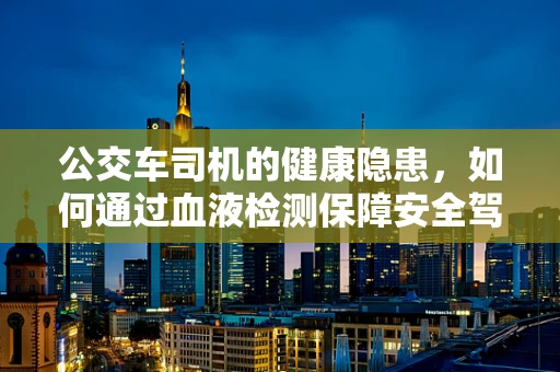 公交车司机的健康隐患，如何通过血液检测保障安全驾驶？