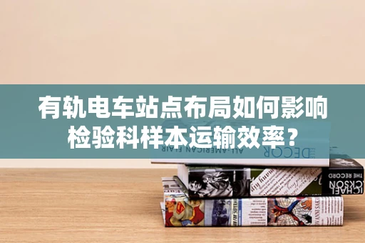 有轨电车站点布局如何影响检验科样本运输效率？
