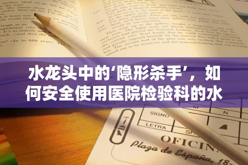水龙头中的‘隐形杀手’，如何安全使用医院检验科的水资源？