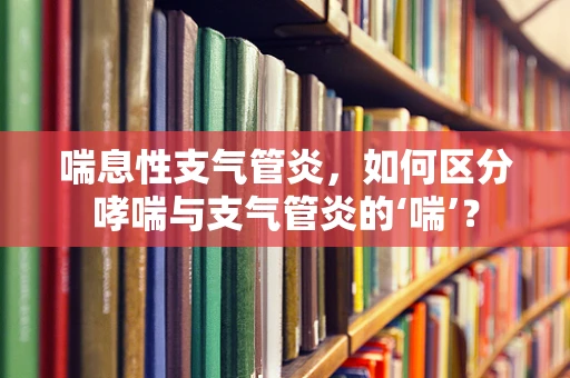 喘息性支气管炎，如何区分哮喘与支气管炎的‘喘’？