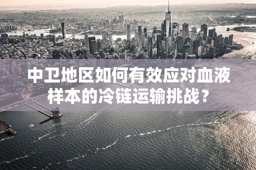 中卫地区如何有效应对血液样本的冷链运输挑战？