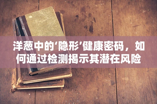 洋葱中的‘隐形’健康密码，如何通过检测揭示其潜在风险？