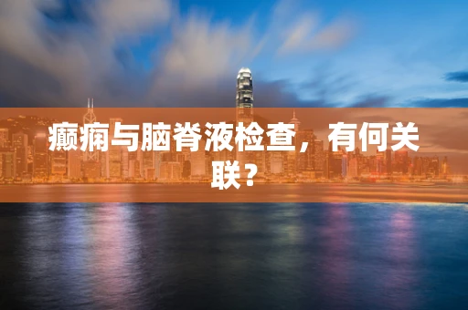 癫痫与脑脊液检查，有何关联？
