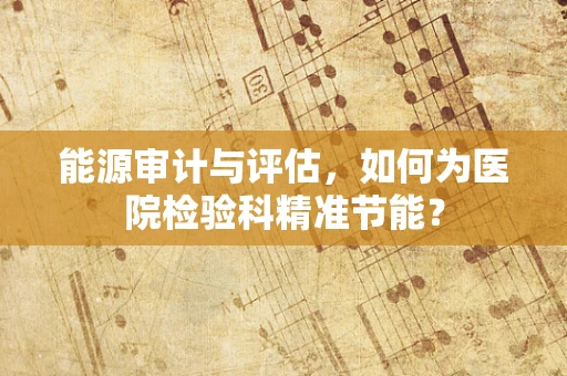 能源审计与评估，如何为医院检验科精准节能？