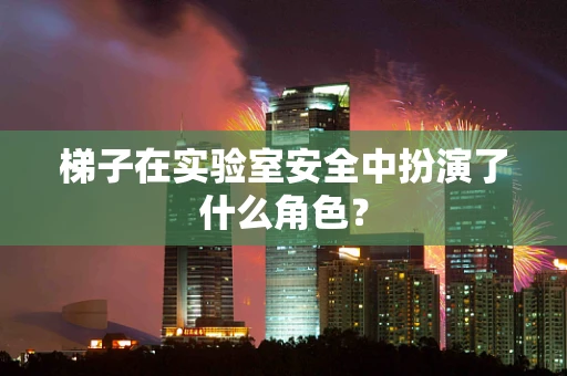 梯子在实验室安全中扮演了什么角色？