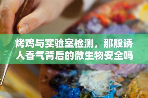 烤鸡与实验室检测，那股诱人香气背后的微生物安全吗？
