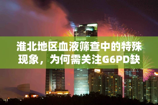 淮北地区血液筛查中的特殊现象，为何需关注G6PD缺乏症？