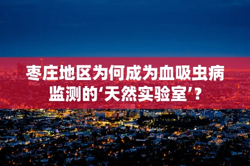 枣庄地区为何成为血吸虫病监测的‘天然实验室’？