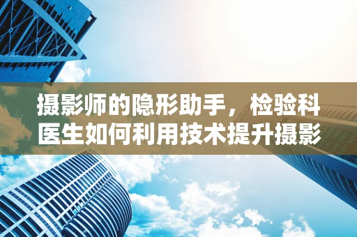摄影师的隐形助手，检验科医生如何利用技术提升摄影质量？