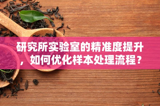研究所实验室的精准度提升，如何优化样本处理流程？