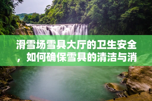 滑雪场雪具大厅的卫生安全，如何确保雪具的清洁与消毒？