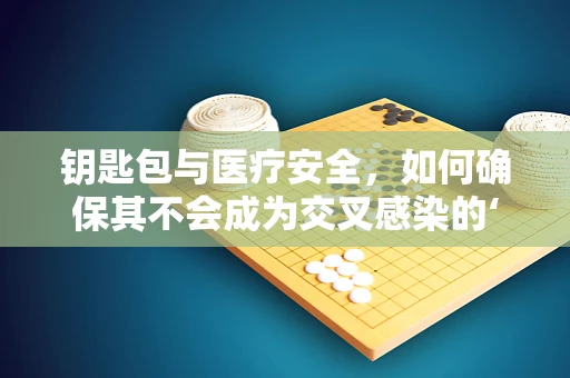 钥匙包与医疗安全，如何确保其不会成为交叉感染的‘钥匙’？