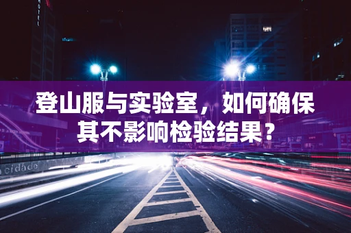 登山服与实验室，如何确保其不影响检验结果？