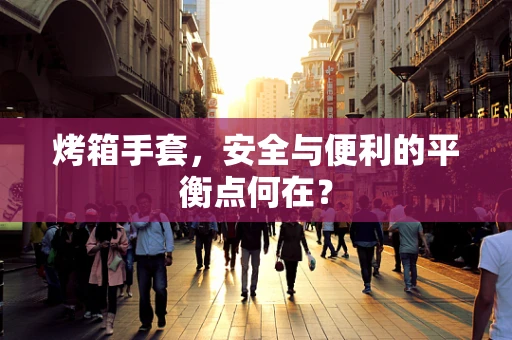 烤箱手套，安全与便利的平衡点何在？
