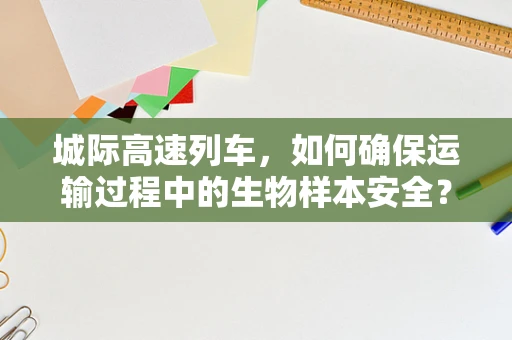 城际高速列车，如何确保运输过程中的生物样本安全？