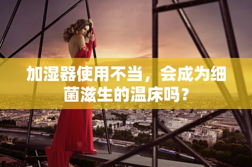 加湿器使用不当，会成为细菌滋生的温床吗？