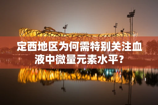 定西地区为何需特别关注血液中微量元素水平？