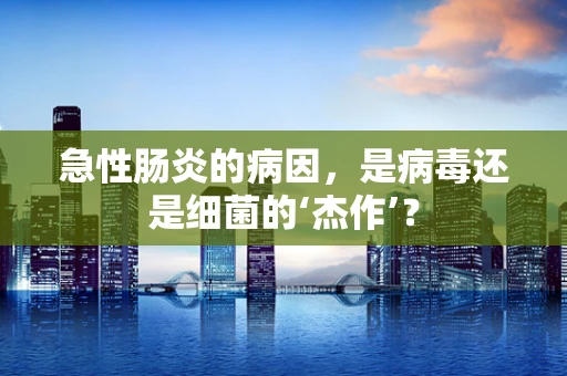 急性肠炎的病因，是病毒还是细菌的‘杰作’？