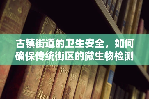 古镇街道的卫生安全，如何确保传统街区的微生物检测？
