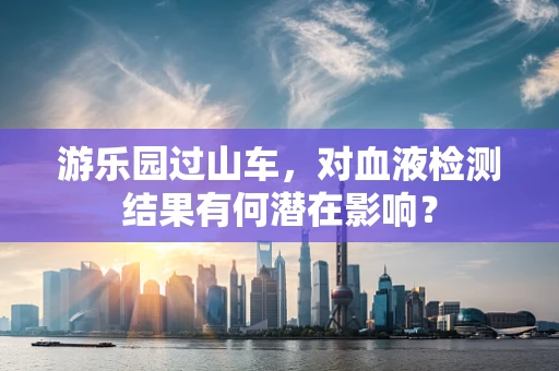 游乐园过山车，对血液检测结果有何潜在影响？