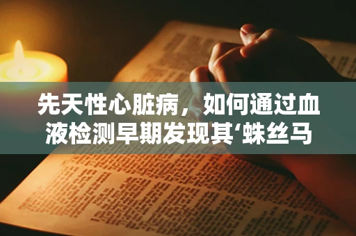 先天性心脏病，如何通过血液检测早期发现其‘蛛丝马迹？