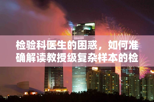 检验科医生的困惑，如何准确解读教授级复杂样本的检验结果？