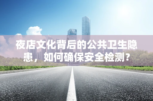 夜店文化背后的公共卫生隐患，如何确保安全检测？