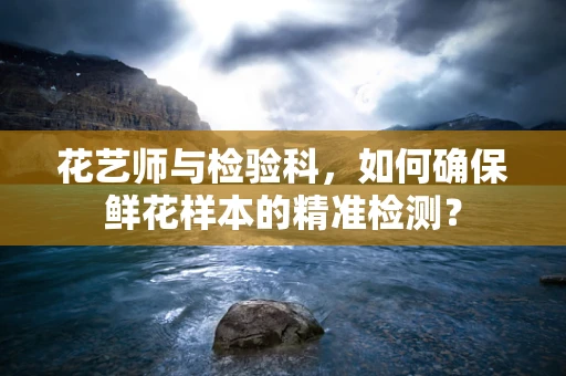 花艺师与检验科，如何确保鲜花样本的精准检测？