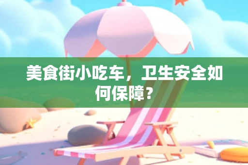美食街小吃车，卫生安全如何保障？
