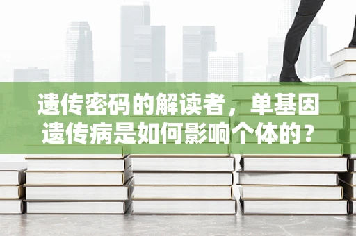遗传密码的解读者，单基因遗传病是如何影响个体的？