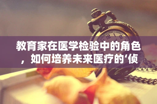 教育家在医学检验中的角色，如何培养未来医疗的‘侦探’？