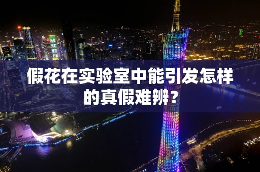 假花在实验室中能引发怎样的真假难辨？