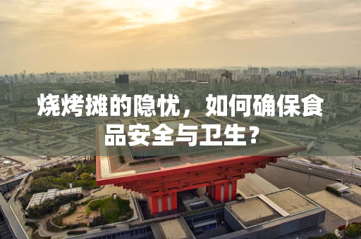 烧烤摊的隐忧，如何确保食品安全与卫生？