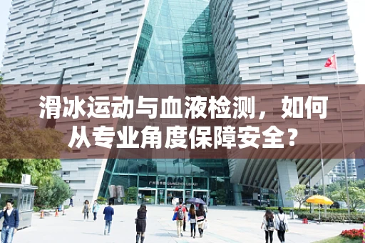 滑冰运动与血液检测，如何从专业角度保障安全？