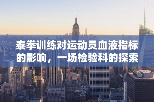 泰拳训练对运动员血液指标的影响，一场检验科的探索