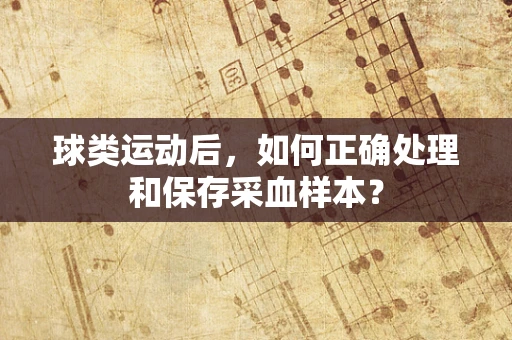 球类运动后，如何正确处理和保存采血样本？