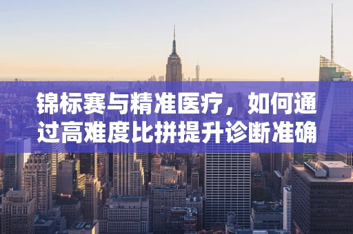 锦标赛与精准医疗，如何通过高难度比拼提升诊断准确率？