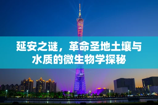 延安之谜，革命圣地土壤与水质的微生物学探秘