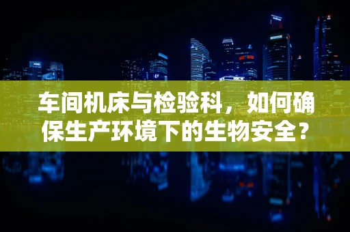 车间机床与检验科，如何确保生产环境下的生物安全？