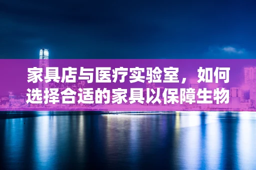 家具店与医疗实验室，如何选择合适的家具以保障生物安全？